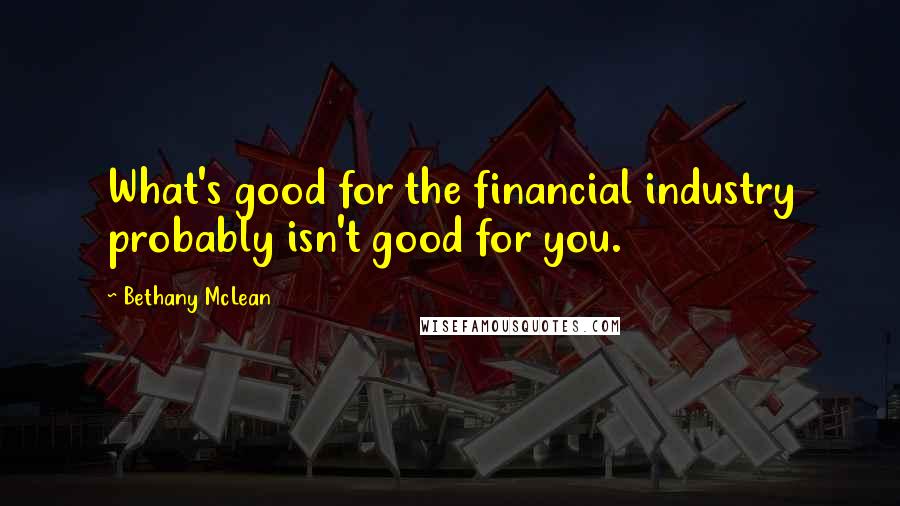 Bethany McLean Quotes: What's good for the financial industry probably isn't good for you.
