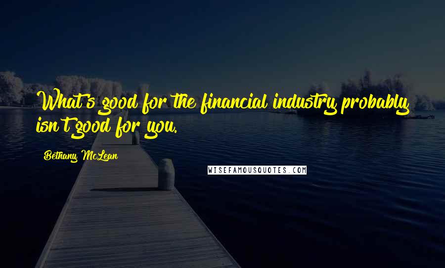 Bethany McLean Quotes: What's good for the financial industry probably isn't good for you.