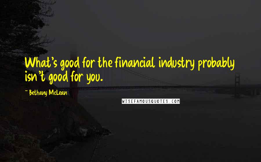 Bethany McLean Quotes: What's good for the financial industry probably isn't good for you.