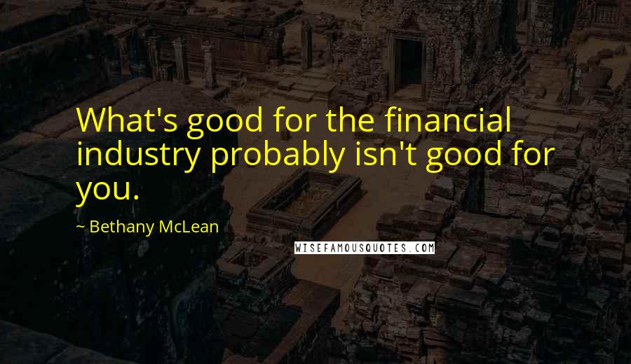 Bethany McLean Quotes: What's good for the financial industry probably isn't good for you.