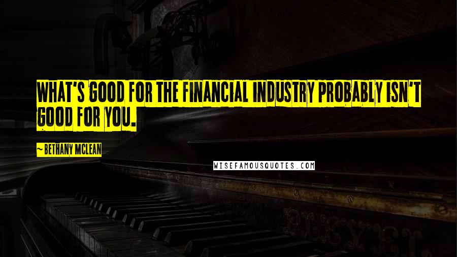 Bethany McLean Quotes: What's good for the financial industry probably isn't good for you.