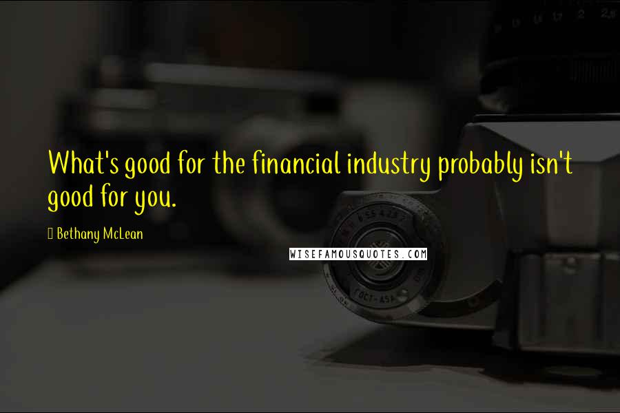 Bethany McLean Quotes: What's good for the financial industry probably isn't good for you.