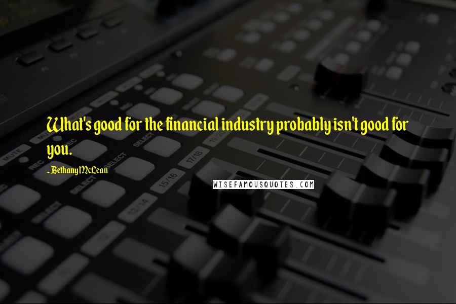 Bethany McLean Quotes: What's good for the financial industry probably isn't good for you.