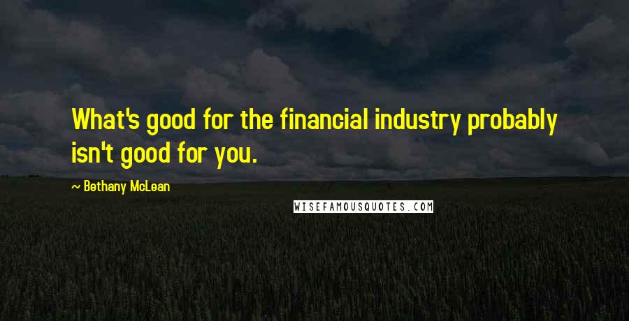 Bethany McLean Quotes: What's good for the financial industry probably isn't good for you.