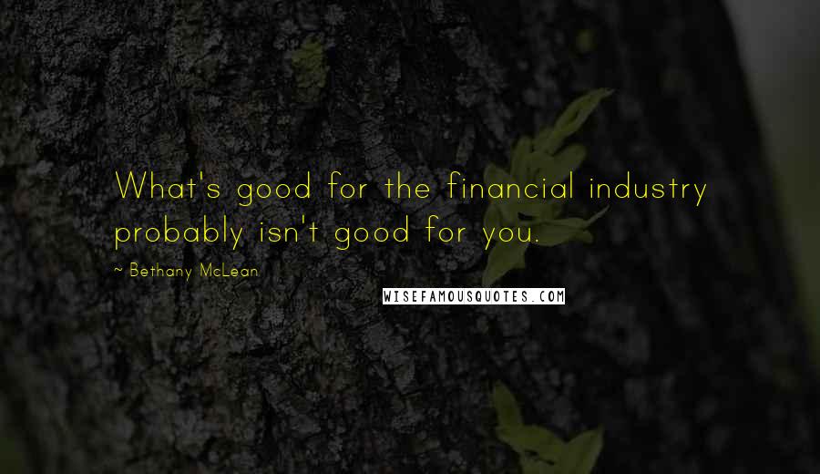 Bethany McLean Quotes: What's good for the financial industry probably isn't good for you.