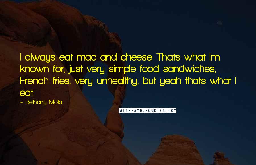 Bethany Mota Quotes: I always eat mac and cheese. That's what I'm known for, just very simple food: sandwiches, French fries, very unhealthy, but yeah that's what I eat.