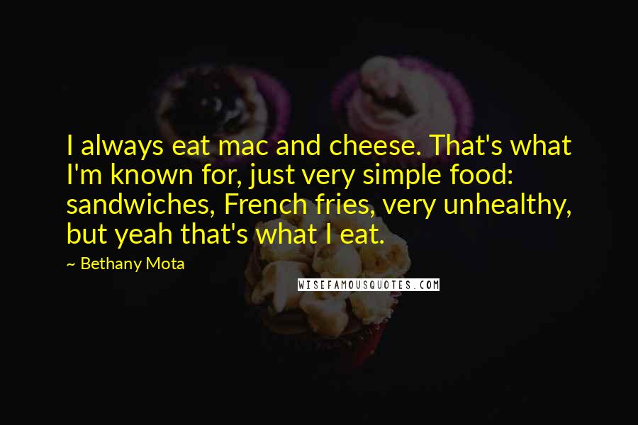 Bethany Mota Quotes: I always eat mac and cheese. That's what I'm known for, just very simple food: sandwiches, French fries, very unhealthy, but yeah that's what I eat.