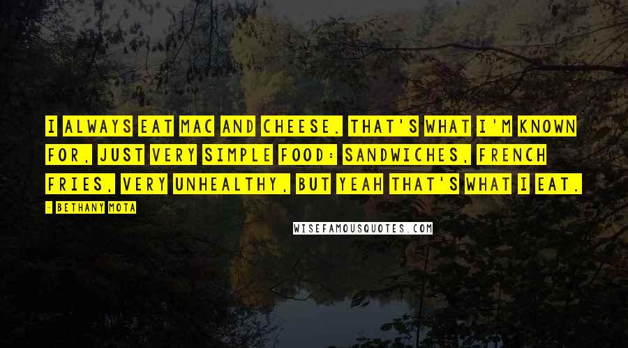 Bethany Mota Quotes: I always eat mac and cheese. That's what I'm known for, just very simple food: sandwiches, French fries, very unhealthy, but yeah that's what I eat.