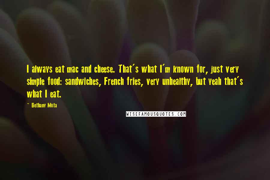 Bethany Mota Quotes: I always eat mac and cheese. That's what I'm known for, just very simple food: sandwiches, French fries, very unhealthy, but yeah that's what I eat.