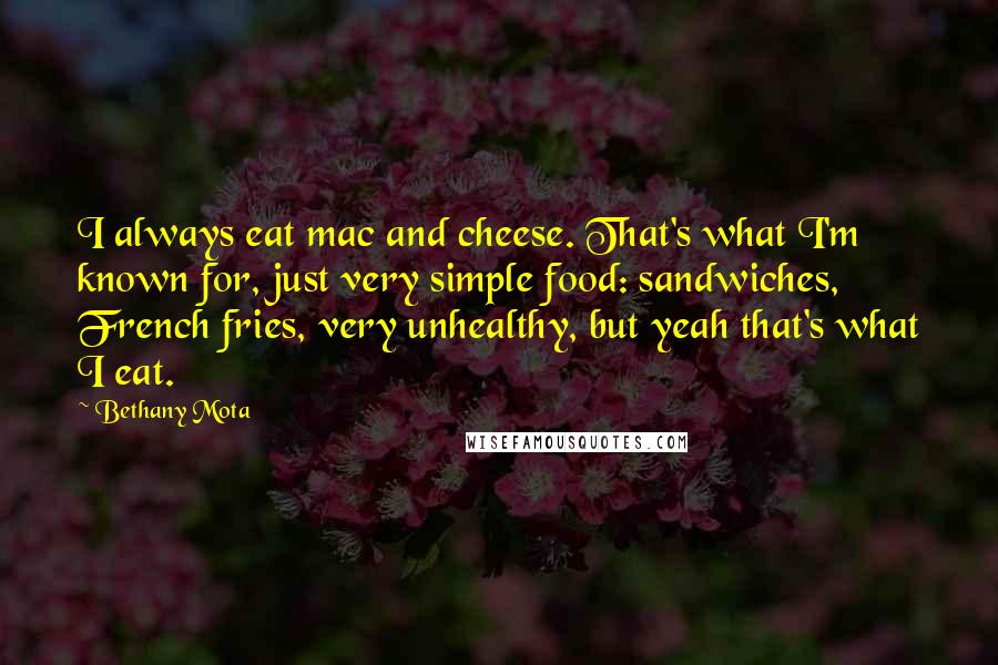 Bethany Mota Quotes: I always eat mac and cheese. That's what I'm known for, just very simple food: sandwiches, French fries, very unhealthy, but yeah that's what I eat.