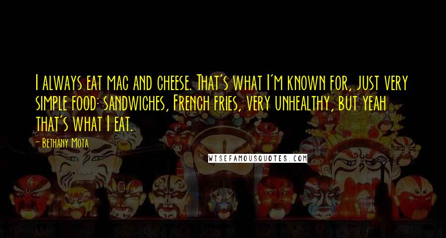 Bethany Mota Quotes: I always eat mac and cheese. That's what I'm known for, just very simple food: sandwiches, French fries, very unhealthy, but yeah that's what I eat.