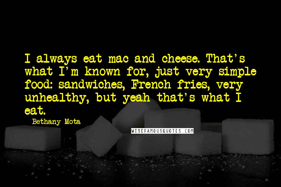 Bethany Mota Quotes: I always eat mac and cheese. That's what I'm known for, just very simple food: sandwiches, French fries, very unhealthy, but yeah that's what I eat.