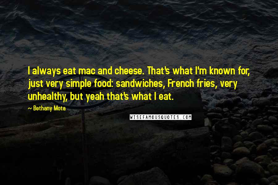 Bethany Mota Quotes: I always eat mac and cheese. That's what I'm known for, just very simple food: sandwiches, French fries, very unhealthy, but yeah that's what I eat.