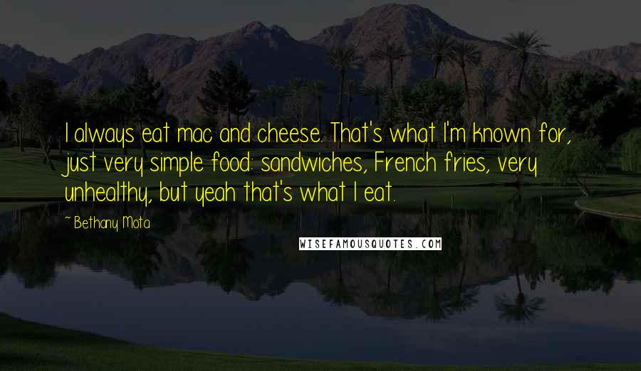 Bethany Mota Quotes: I always eat mac and cheese. That's what I'm known for, just very simple food: sandwiches, French fries, very unhealthy, but yeah that's what I eat.