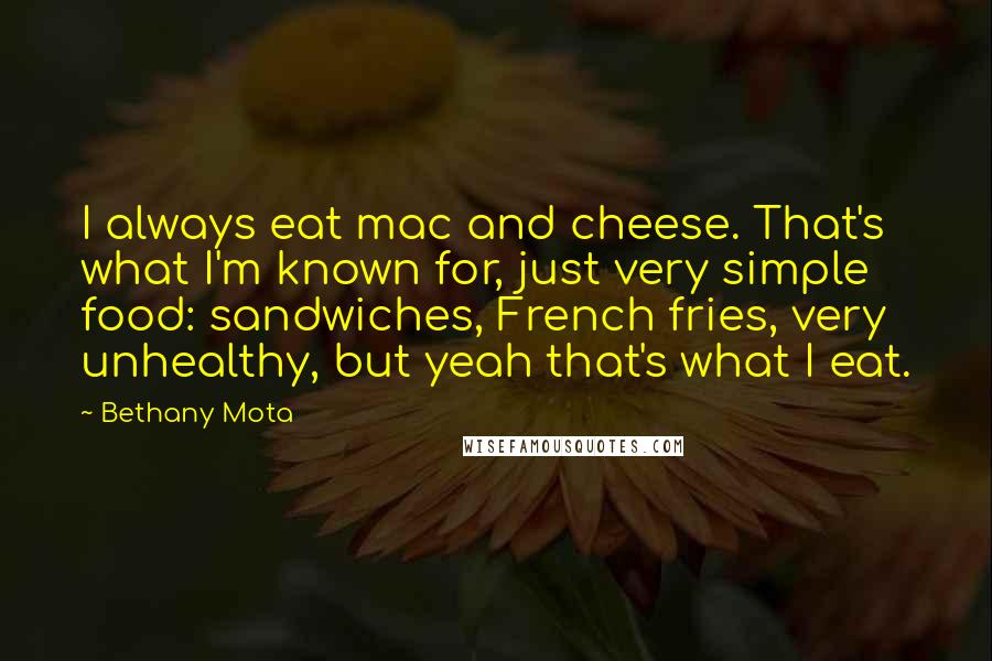 Bethany Mota Quotes: I always eat mac and cheese. That's what I'm known for, just very simple food: sandwiches, French fries, very unhealthy, but yeah that's what I eat.