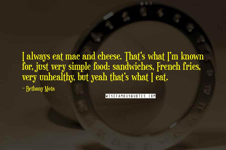 Bethany Mota Quotes: I always eat mac and cheese. That's what I'm known for, just very simple food: sandwiches, French fries, very unhealthy, but yeah that's what I eat.