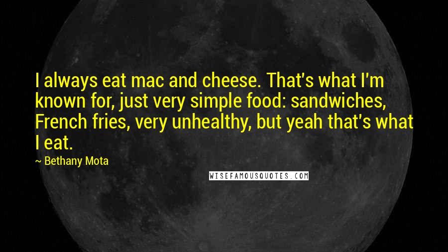 Bethany Mota Quotes: I always eat mac and cheese. That's what I'm known for, just very simple food: sandwiches, French fries, very unhealthy, but yeah that's what I eat.