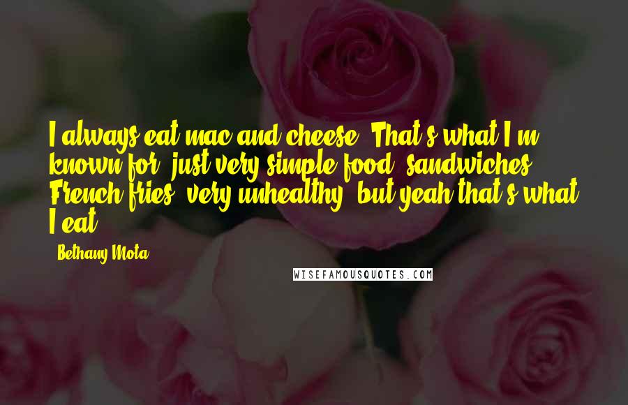 Bethany Mota Quotes: I always eat mac and cheese. That's what I'm known for, just very simple food: sandwiches, French fries, very unhealthy, but yeah that's what I eat.