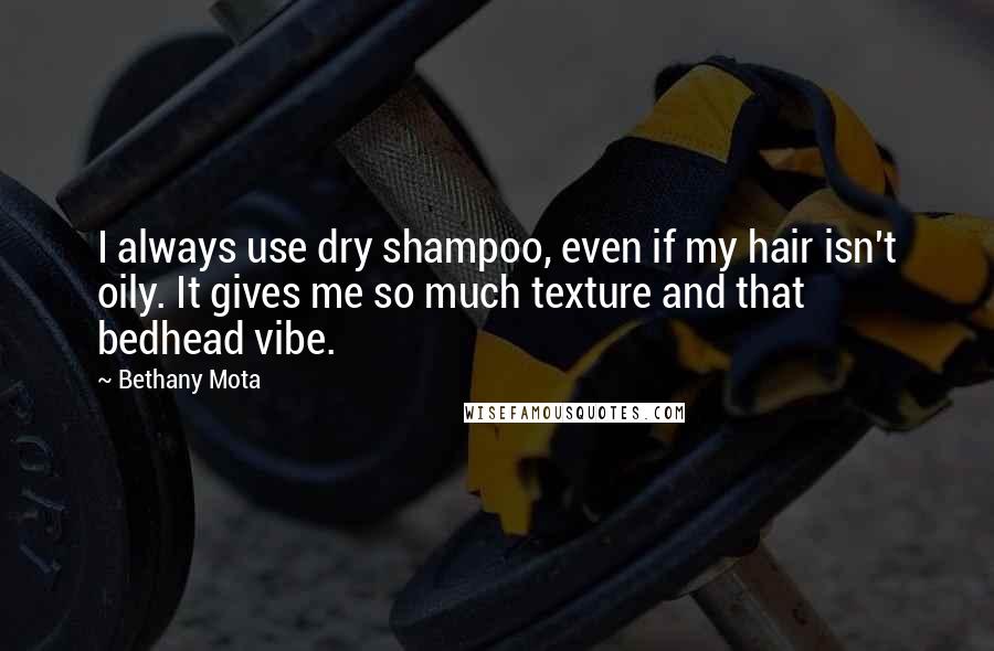 Bethany Mota Quotes: I always use dry shampoo, even if my hair isn't oily. It gives me so much texture and that bedhead vibe.