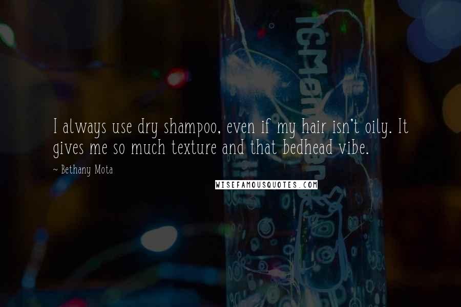 Bethany Mota Quotes: I always use dry shampoo, even if my hair isn't oily. It gives me so much texture and that bedhead vibe.