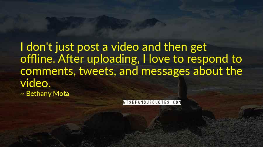 Bethany Mota Quotes: I don't just post a video and then get offline. After uploading, I love to respond to comments, tweets, and messages about the video.