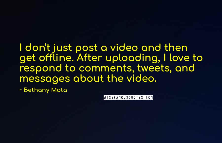 Bethany Mota Quotes: I don't just post a video and then get offline. After uploading, I love to respond to comments, tweets, and messages about the video.