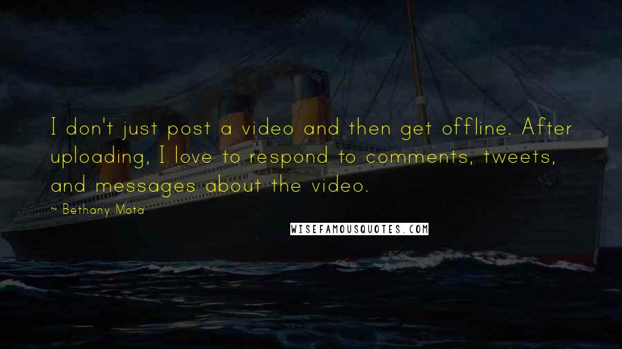 Bethany Mota Quotes: I don't just post a video and then get offline. After uploading, I love to respond to comments, tweets, and messages about the video.