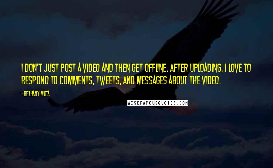 Bethany Mota Quotes: I don't just post a video and then get offline. After uploading, I love to respond to comments, tweets, and messages about the video.