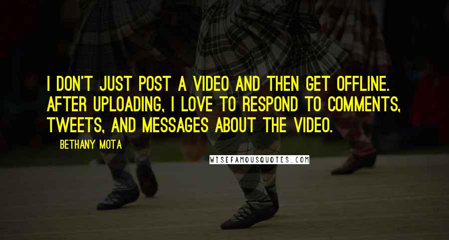 Bethany Mota Quotes: I don't just post a video and then get offline. After uploading, I love to respond to comments, tweets, and messages about the video.