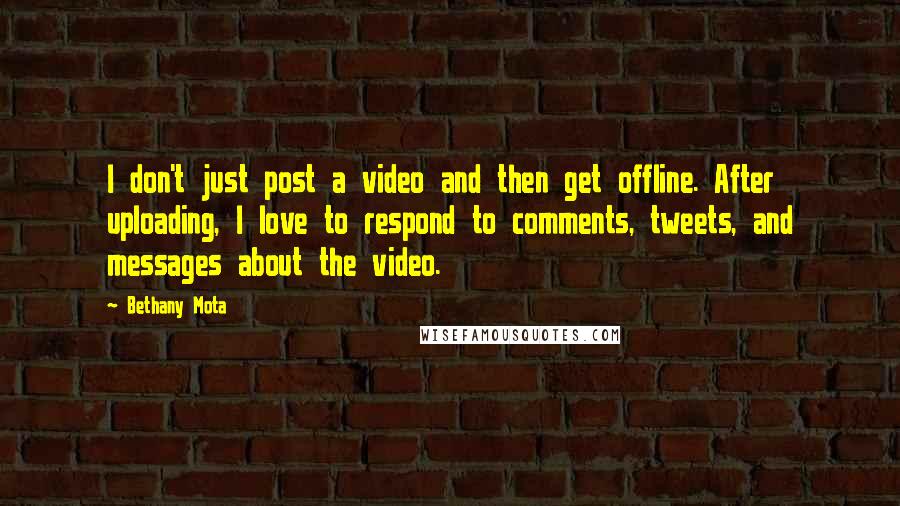 Bethany Mota Quotes: I don't just post a video and then get offline. After uploading, I love to respond to comments, tweets, and messages about the video.