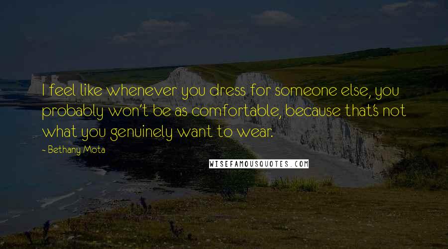 Bethany Mota Quotes: I feel like whenever you dress for someone else, you probably won't be as comfortable, because that's not what you genuinely want to wear.