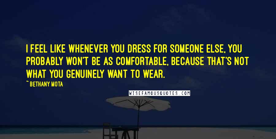 Bethany Mota Quotes: I feel like whenever you dress for someone else, you probably won't be as comfortable, because that's not what you genuinely want to wear.