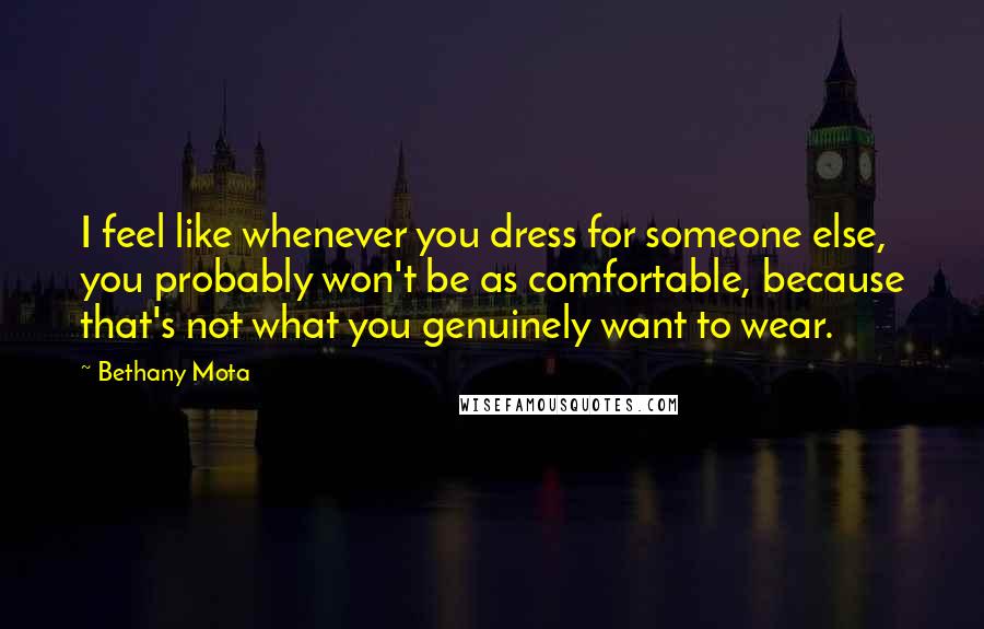 Bethany Mota Quotes: I feel like whenever you dress for someone else, you probably won't be as comfortable, because that's not what you genuinely want to wear.