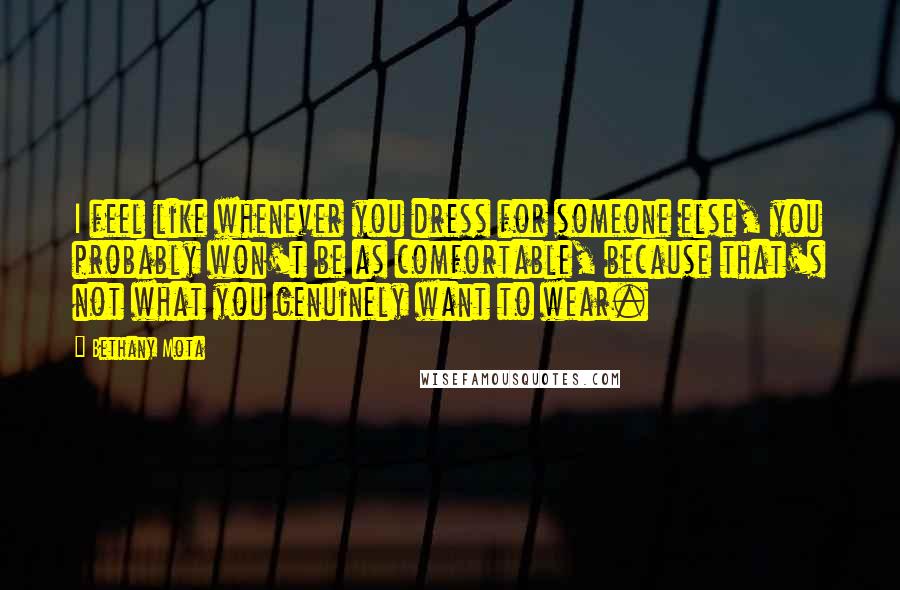 Bethany Mota Quotes: I feel like whenever you dress for someone else, you probably won't be as comfortable, because that's not what you genuinely want to wear.