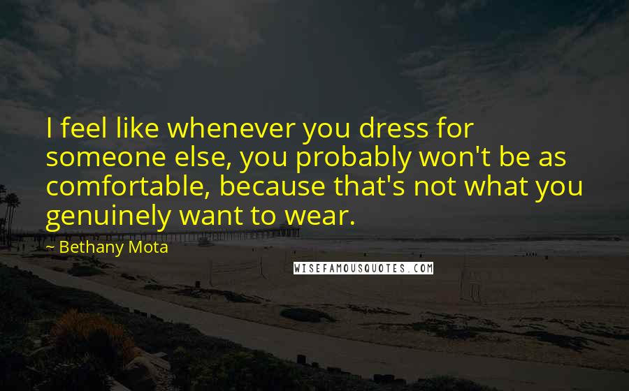 Bethany Mota Quotes: I feel like whenever you dress for someone else, you probably won't be as comfortable, because that's not what you genuinely want to wear.