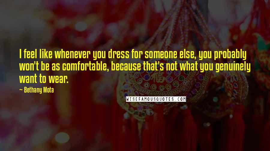 Bethany Mota Quotes: I feel like whenever you dress for someone else, you probably won't be as comfortable, because that's not what you genuinely want to wear.