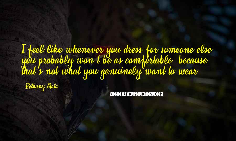 Bethany Mota Quotes: I feel like whenever you dress for someone else, you probably won't be as comfortable, because that's not what you genuinely want to wear.