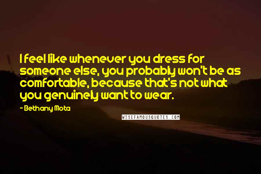 Bethany Mota Quotes: I feel like whenever you dress for someone else, you probably won't be as comfortable, because that's not what you genuinely want to wear.