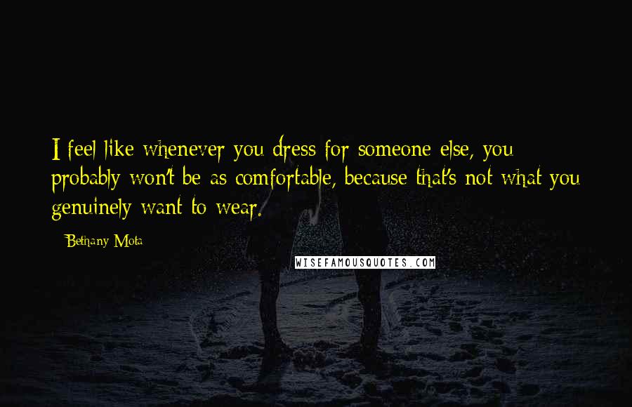 Bethany Mota Quotes: I feel like whenever you dress for someone else, you probably won't be as comfortable, because that's not what you genuinely want to wear.