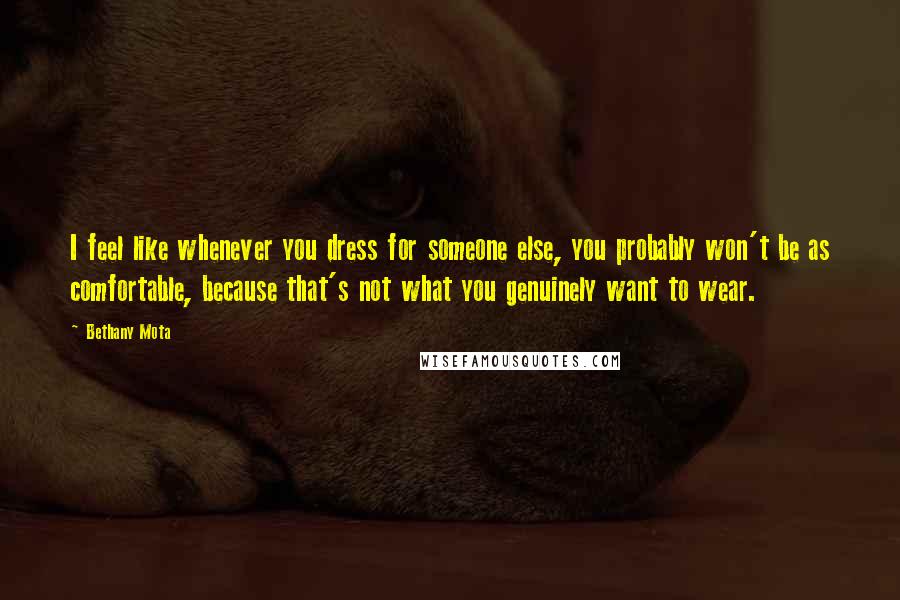 Bethany Mota Quotes: I feel like whenever you dress for someone else, you probably won't be as comfortable, because that's not what you genuinely want to wear.