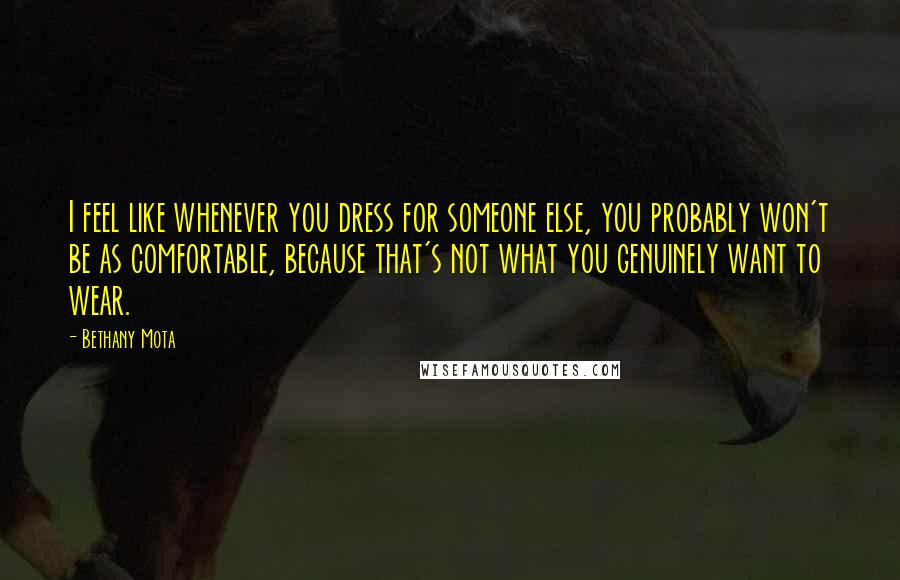 Bethany Mota Quotes: I feel like whenever you dress for someone else, you probably won't be as comfortable, because that's not what you genuinely want to wear.