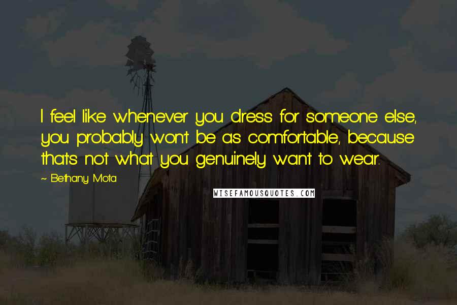 Bethany Mota Quotes: I feel like whenever you dress for someone else, you probably won't be as comfortable, because that's not what you genuinely want to wear.