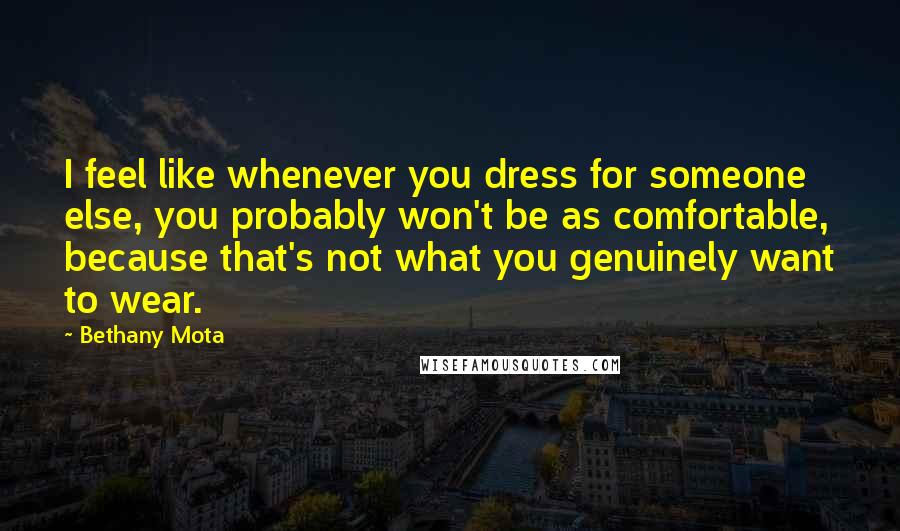 Bethany Mota Quotes: I feel like whenever you dress for someone else, you probably won't be as comfortable, because that's not what you genuinely want to wear.