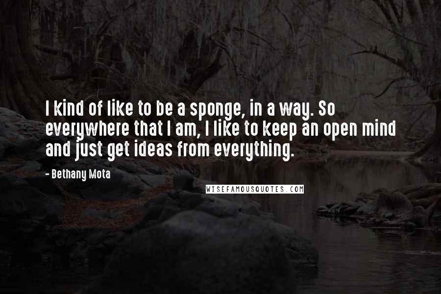 Bethany Mota Quotes: I kind of like to be a sponge, in a way. So everywhere that I am, I like to keep an open mind and just get ideas from everything.