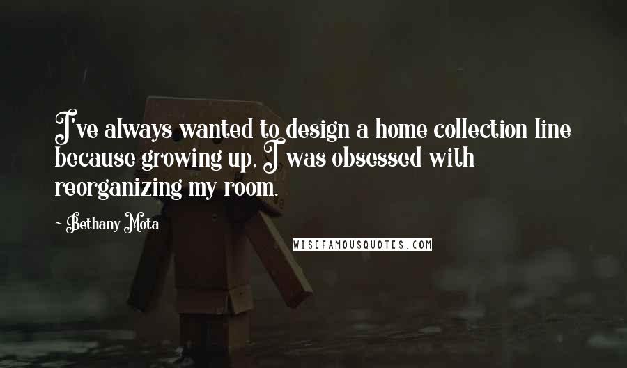 Bethany Mota Quotes: I've always wanted to design a home collection line because growing up, I was obsessed with reorganizing my room.