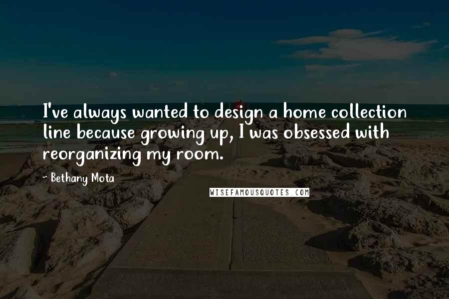 Bethany Mota Quotes: I've always wanted to design a home collection line because growing up, I was obsessed with reorganizing my room.