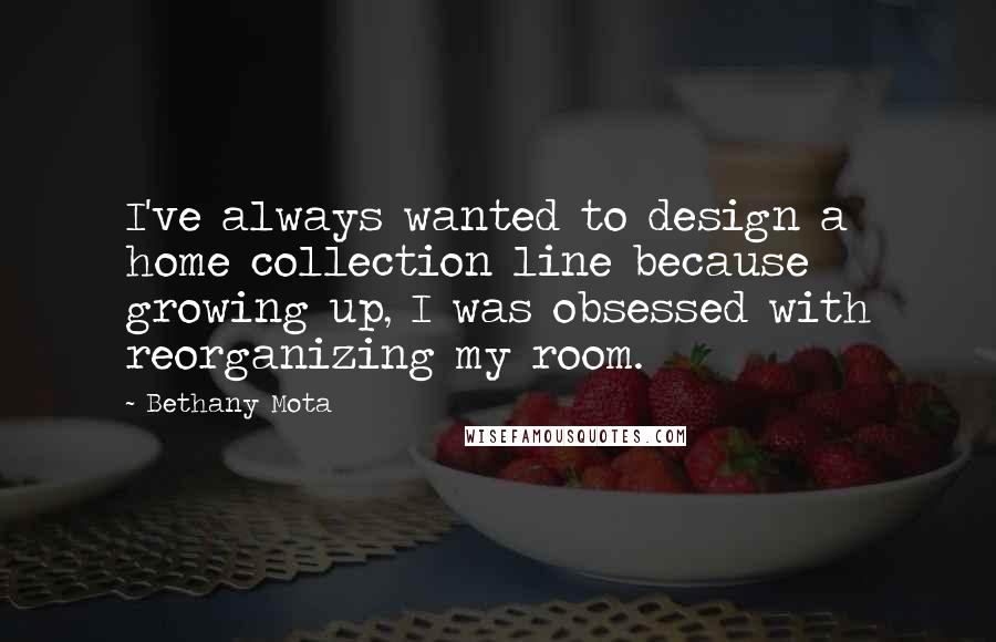 Bethany Mota Quotes: I've always wanted to design a home collection line because growing up, I was obsessed with reorganizing my room.