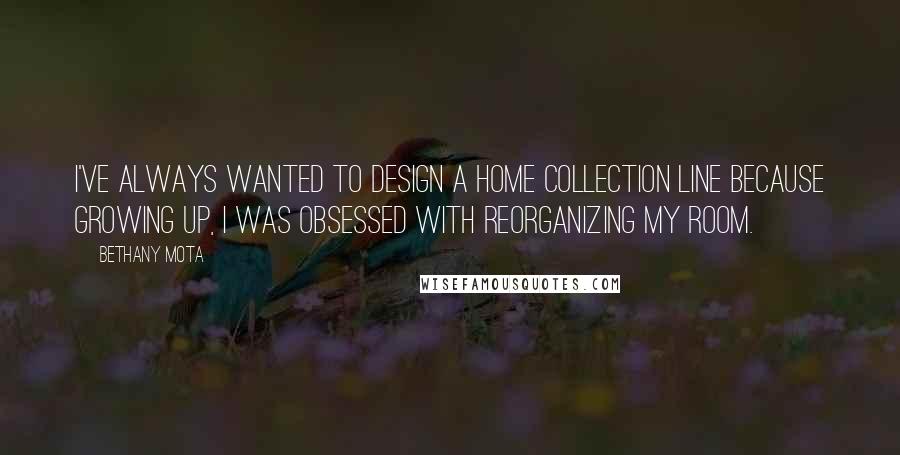 Bethany Mota Quotes: I've always wanted to design a home collection line because growing up, I was obsessed with reorganizing my room.