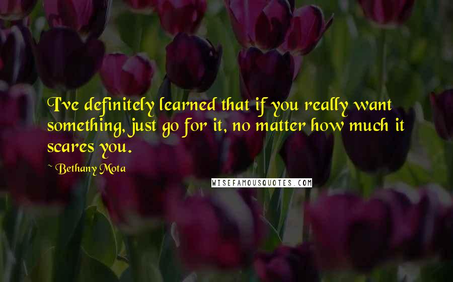 Bethany Mota Quotes: I've definitely learned that if you really want something, just go for it, no matter how much it scares you.