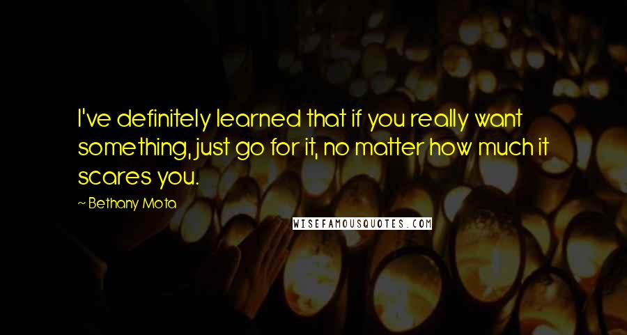 Bethany Mota Quotes: I've definitely learned that if you really want something, just go for it, no matter how much it scares you.